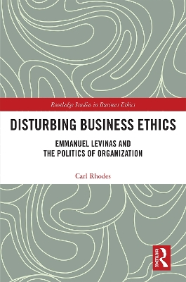 Disturbing Business Ethics : Emmanuel Levinas and the Politics of Organization