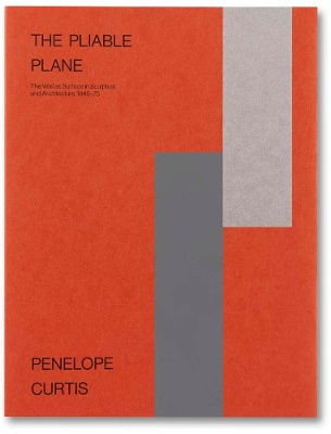 PENELOPE CURTIS THE PLIABLE PLANE: THE WALL AS SURFACE IN SCULPTURE AND ARCHITECTURE ,1945–75