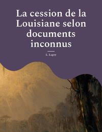 La cession de la Louisiane selon documents inconnus un épisode oublié de l'histoire des colonies françaises en Amérique