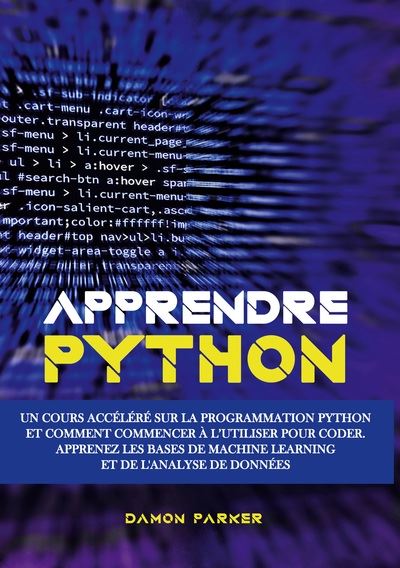 Apprendre Python Un Cours Accéléré sur la Programmation Python et Comment Commencer à l'Utiliser pour Coder. Apprenez les Bases de Machine Learning et de l'Analyse de Données