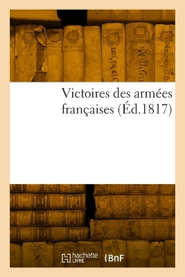 Victoires des armées françaises ou Recueil historique des hauts faits militaires qui ont immortalisé le nom français
