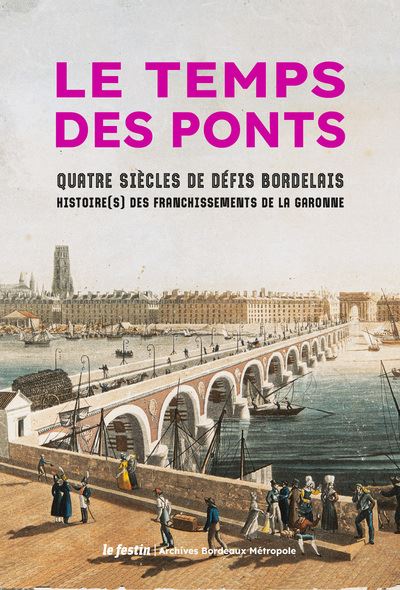 Le temps des ponts : quatre siècles de défis bordelais : histoire(s) des franchissements de la Garonne