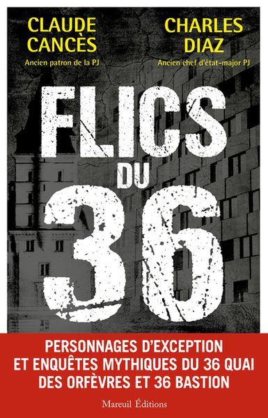 Flics du 36 : personnages d'exception et enquêtes mythiques du 36 quai des Orfèvres et 36 Bastion