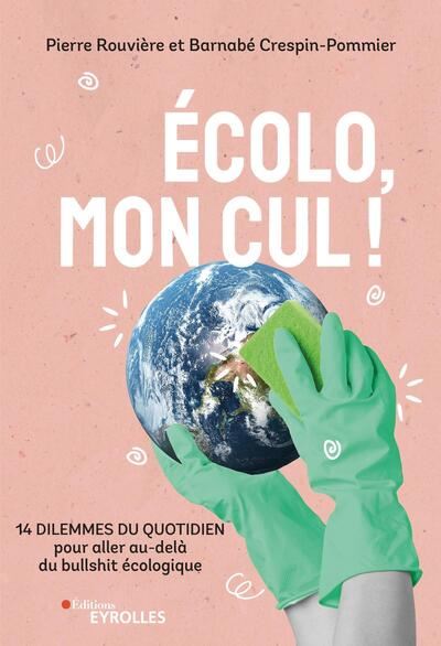 Ecolo, mon cul ! : 15 dilemmes du quotidien pour aller au-delà du bullshit écologique