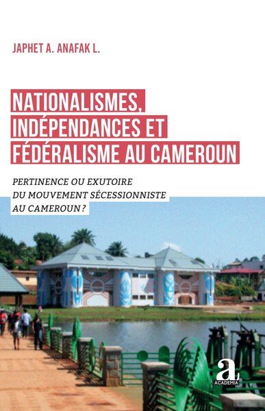 Nationalismes, indépendances et fédéralisme au Cameroun Pertinence ou exutoire du mouvement sécessionniste au Cameroun ?