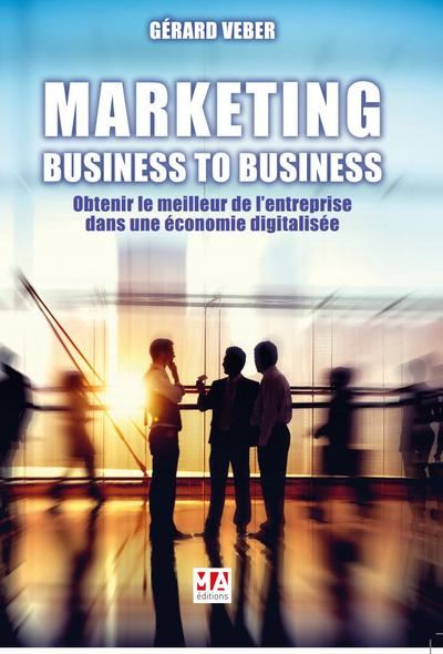 Marketing : Business to Business Obtenir le meilleur de l'entreprise dans une économie digitalisée