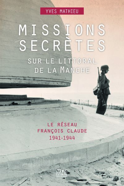 Missions secrètes sur le littoral de la Manche Le réseau François Claude, 1941-1944