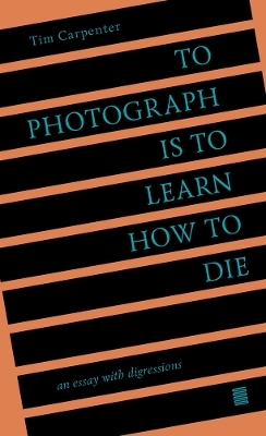 To Photograph Is to Learn How to Die: An Essay with Digressions /anglais